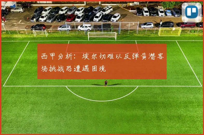 西甲分析：埃尔切难以反弹黄潜客场挑战恐遭遇困境