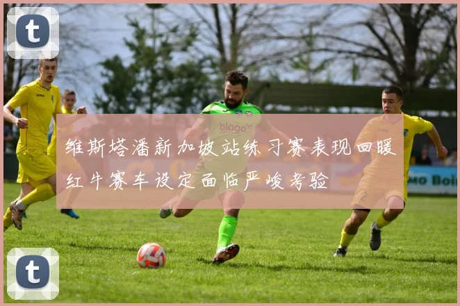 维斯塔潘新加坡站练习赛表现回暖红牛赛车设定面临严峻考验