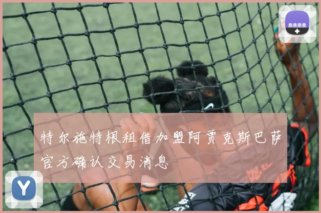 特尔施特根租借加盟阿贾克斯巴萨官方确认交易消息