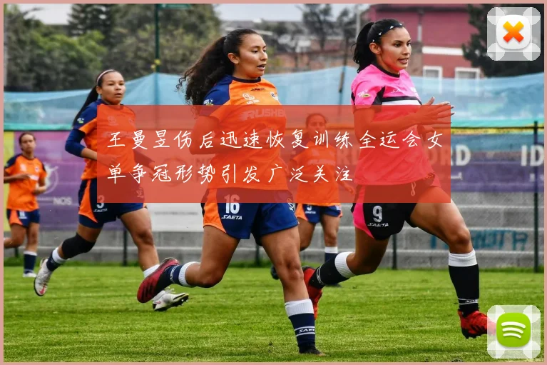 王曼昱伤后迅速恢复训练全运会女单争冠形势引发广泛关注