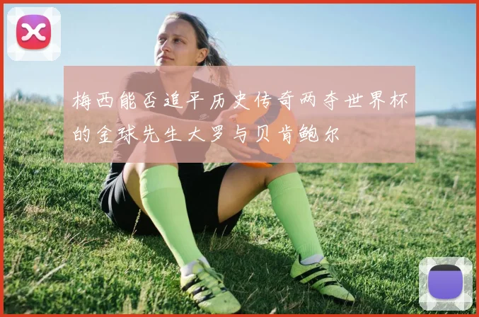 梅西能否追平历史传奇两夺世界杯的金球先生大罗与贝肯鲍尔