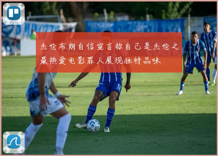 杰伦布朗自信宣言称自己是杰伦之最热爱电影罪人展现独特品味