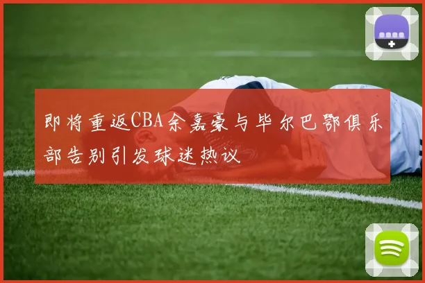 即将重返CBA余嘉豪与毕尔巴鄂俱乐部告别引发球迷热议